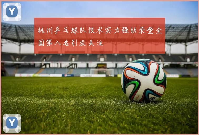 杭州乒乓球队技术实力强劲荣登全国第八名引发关注