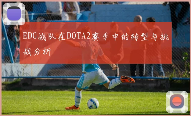 EDG战队在DOTA2赛季中的转型与挑战分析
