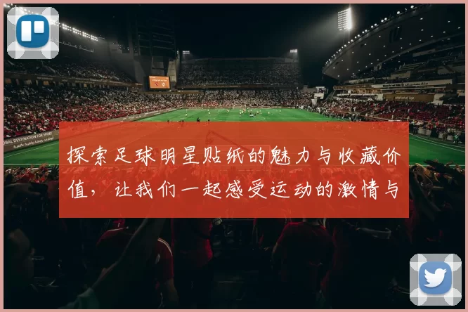 探索足球明星贴纸的魅力与收藏价值，让我们一起感受运动的激情与乐趣