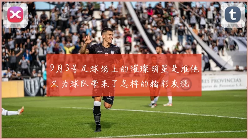 9月3号足球场上的璀璨明星是谁他又为球队带来了怎样的精彩表现