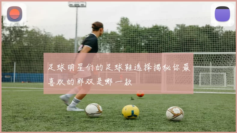 足球明星们的足球鞋选择揭秘你最喜欢的那双是哪一款