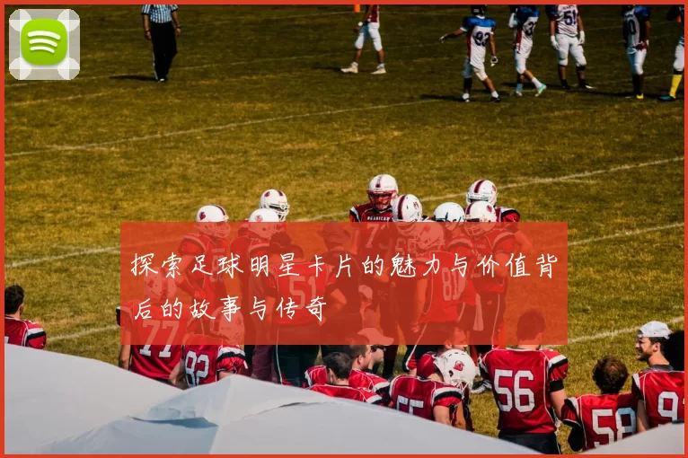 探索足球明星卡片的魅力与价值背后的故事与传奇