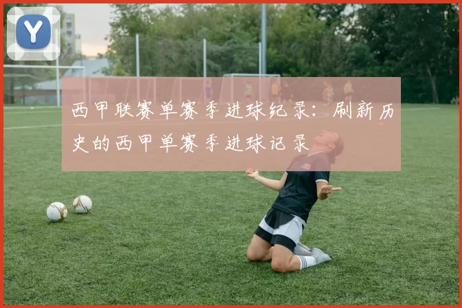 西甲联赛单赛季进球纪录：刷新历史的西甲单赛季进球记录