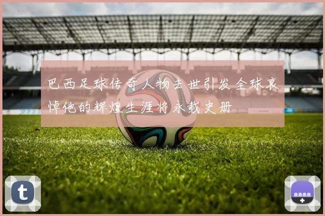 巴西足球传奇人物去世引发全球哀悼他的辉煌生涯将永载史册