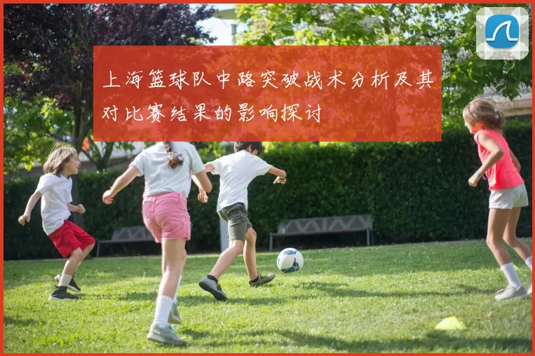 上海篮球队中路突破战术分析及其对比赛结果的影响探讨