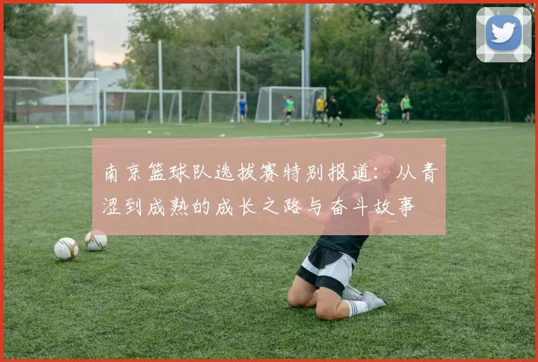 南京篮球队选拔赛特别报道：从青涩到成熟的成长之路与奋斗故事