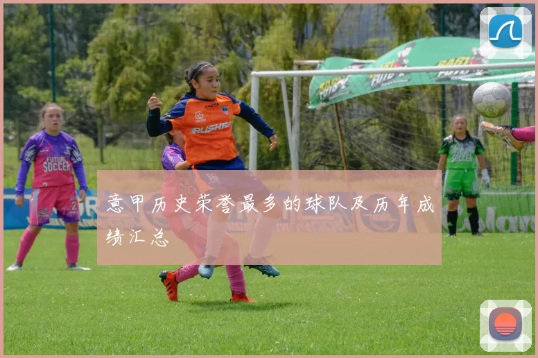 意甲历史荣誉最多的球队及历年成绩汇总