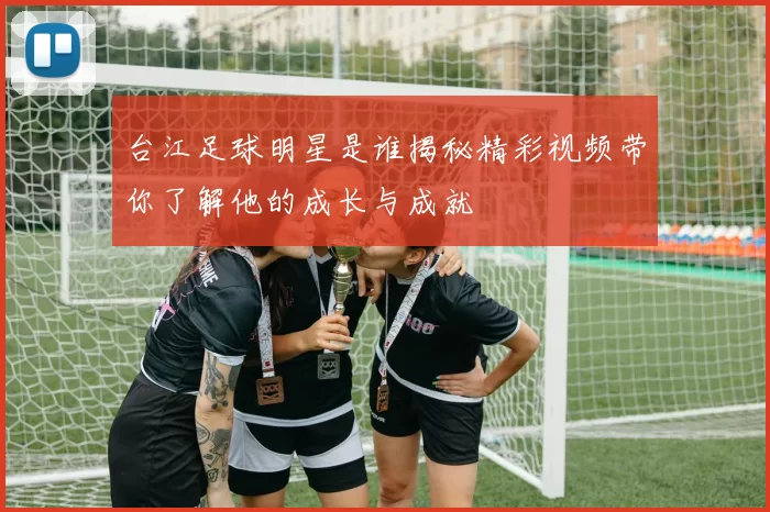 台江足球明星是谁揭秘精彩视频带你了解他的成长与成就