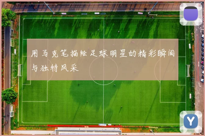 用马克笔描绘足球明星的精彩瞬间与独特风采