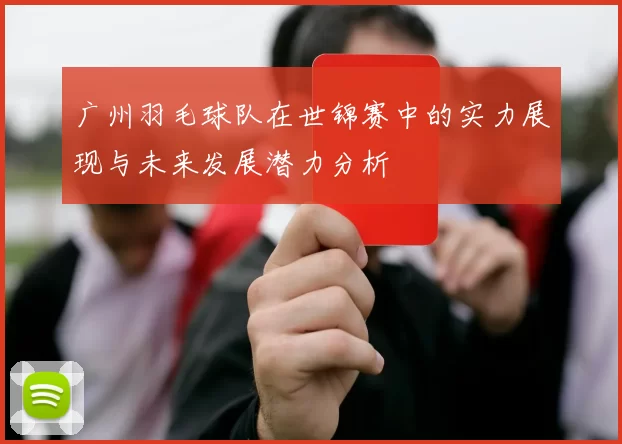 广州羽毛球队在世锦赛中的实力展现与未来发展潜力分析