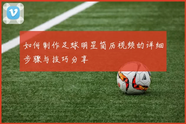 如何制作足球明星简历视频的详细步骤与技巧分享