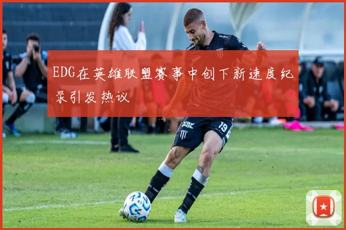 EDG在英雄联盟赛事中创下新速度纪录引发热议