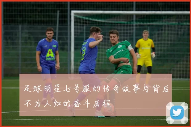 足球明星七号服的传奇故事与背后不为人知的奋斗历程