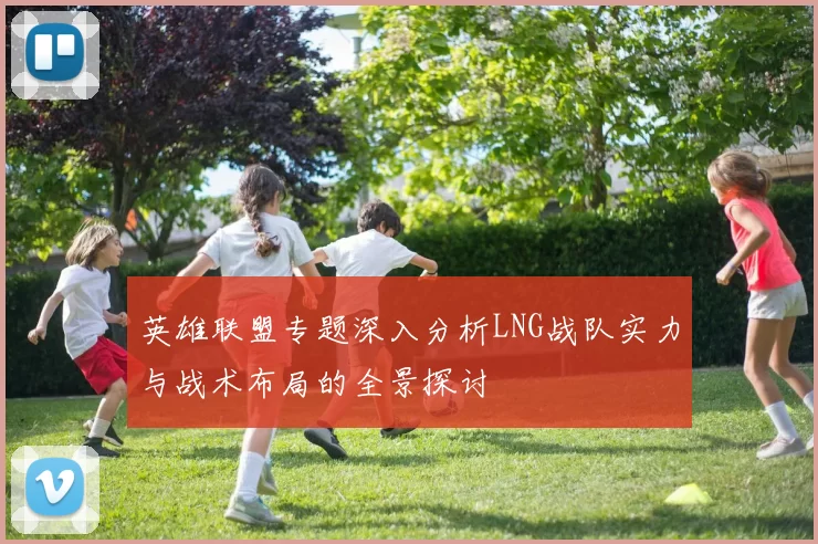 英雄联盟专题深入分析LNG战队实力与战术布局的全景探讨
