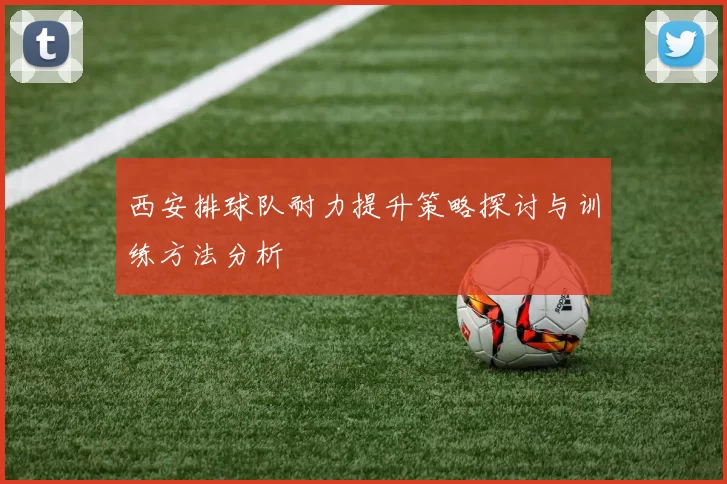 西安排球队耐力提升策略探讨与训练方法分析