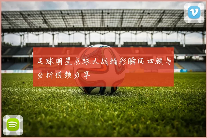 足球明星点球大战精彩瞬间回顾与分析视频分享