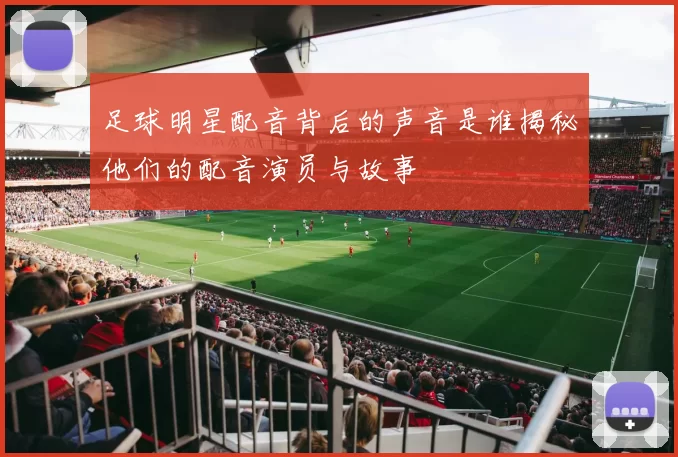 足球明星配音背后的声音是谁揭秘他们的配音演员与故事